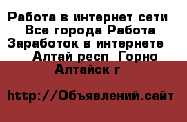 Работа в интернет сети. - Все города Работа » Заработок в интернете   . Алтай респ.,Горно-Алтайск г.